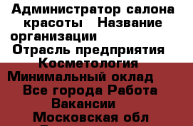 Администратор салона красоты › Название организации ­ Style-charm › Отрасль предприятия ­ Косметология › Минимальный оклад ­ 1 - Все города Работа » Вакансии   . Московская обл.,Дзержинский г.